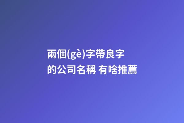 兩個(gè)字帶良字的公司名稱 有啥推薦-第1張-公司起名-玄機(jī)派